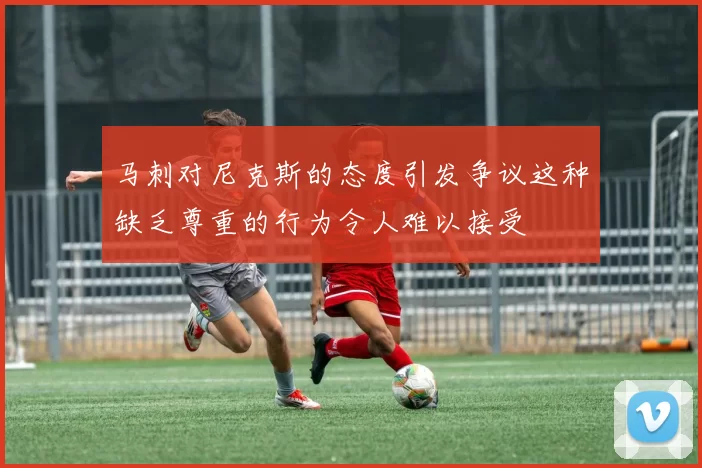 马刺对尼克斯的态度引发争议这种缺乏尊重的行为令人难以接受