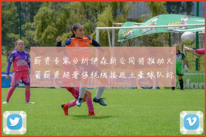 薪资专家分析伊森新合同将推动火箭薪资超奢侈税线接近土豪球队标准