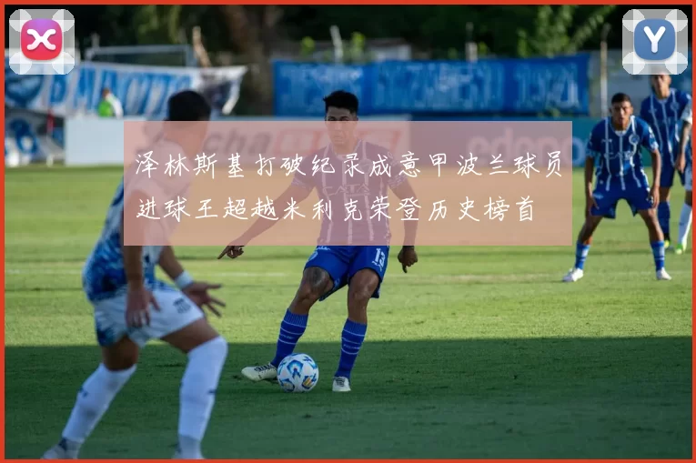 泽林斯基打破纪录成意甲波兰球员进球王超越米利克荣登历史榜首