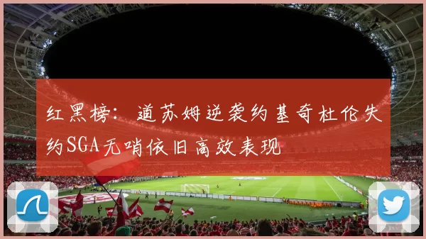 红黑榜：道苏姆逆袭约基奇杜伦失约SGA无哨依旧高效表现