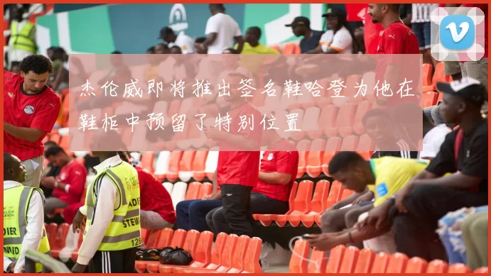 杰伦威即将推出签名鞋哈登为他在鞋柜中预留了特别位置