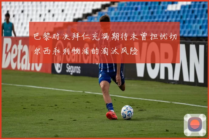巴黎对决拜仁充满期待未曾担忧切尔西和利物浦的淘汰风险