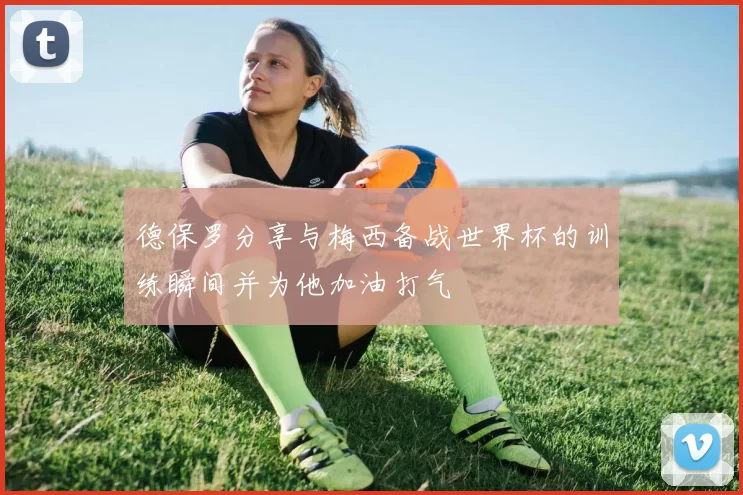德保罗分享与梅西备战世界杯的训练瞬间并为他加油打气