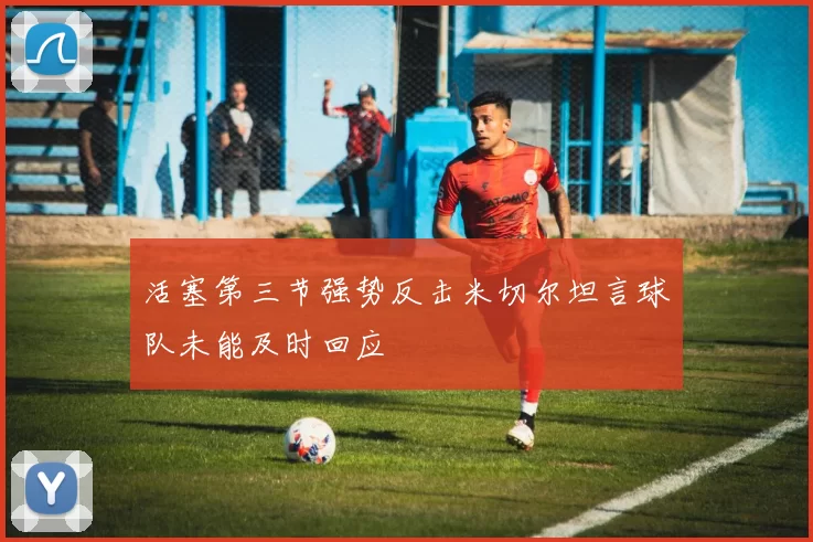 活塞第三节强势反击米切尔坦言球队未能及时回应
