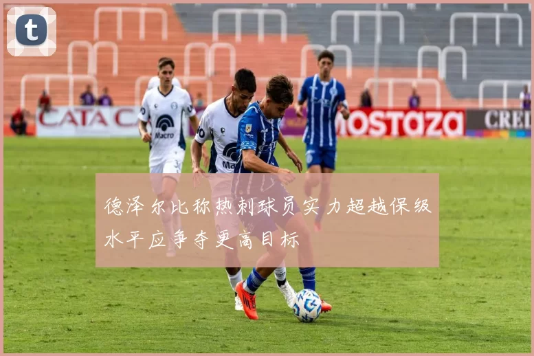 德泽尔比称热刺球员实力超越保级水平应争夺更高目标