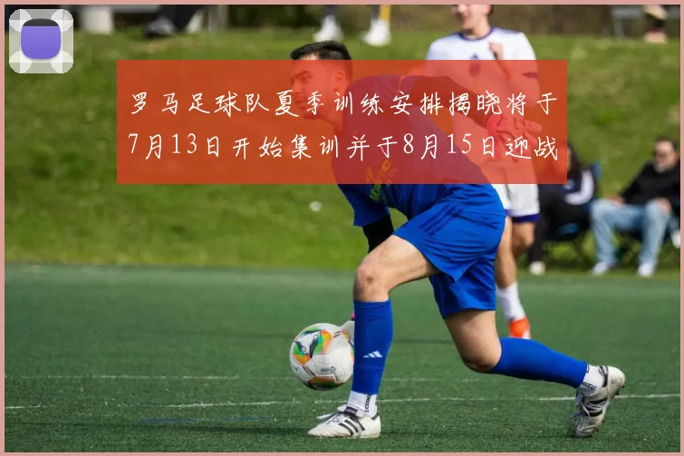 罗马足球队夏季训练安排揭晓将于7月13日开始集训并于8月15日迎战多特