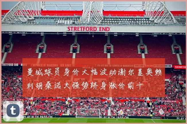 曼城球员身价大幅波动谢尔基奥赖利胡桑诺夫强势跻身涨价前十