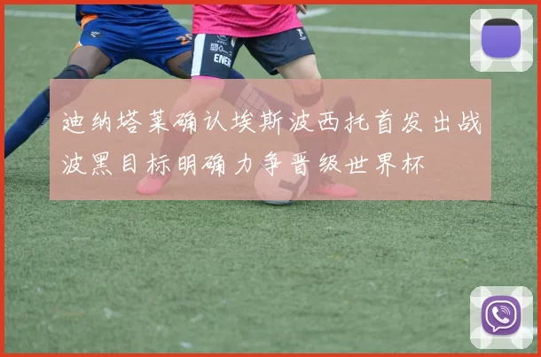 迪纳塔莱确认埃斯波西托首发出战波黑目标明确力争晋级世界杯