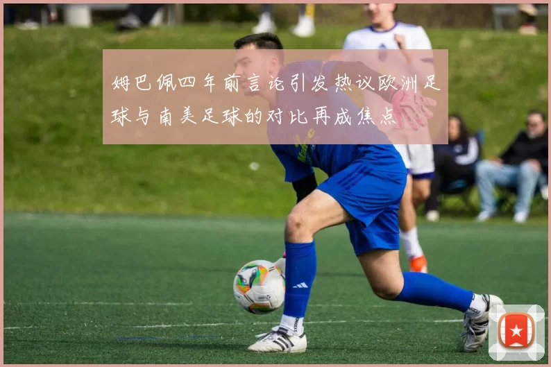 姆巴佩四年前言论引发热议欧洲足球与南美足球的对比再成焦点