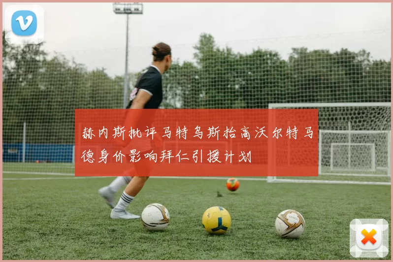 赫内斯批评马特乌斯抬高沃尔特马德身价影响拜仁引援计划
