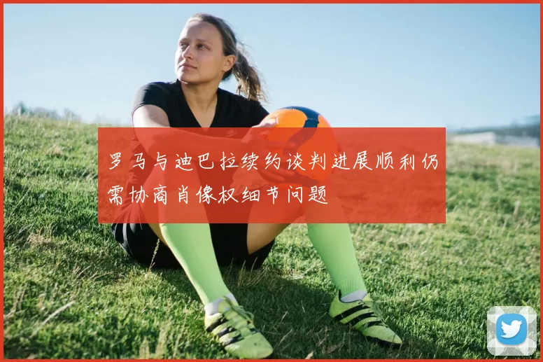 罗马与迪巴拉续约谈判进展顺利仍需协商肖像权细节问题