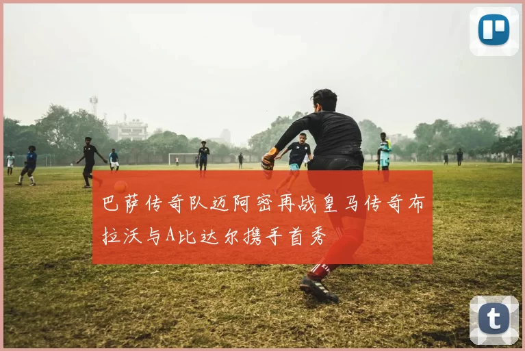 巴萨传奇队迈阿密再战皇马传奇布拉沃与A比达尔携手首秀