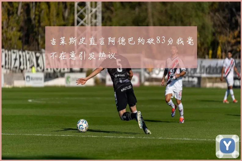 吉莱斯皮直言阿德巴约砍83分我毫不在意引发热议