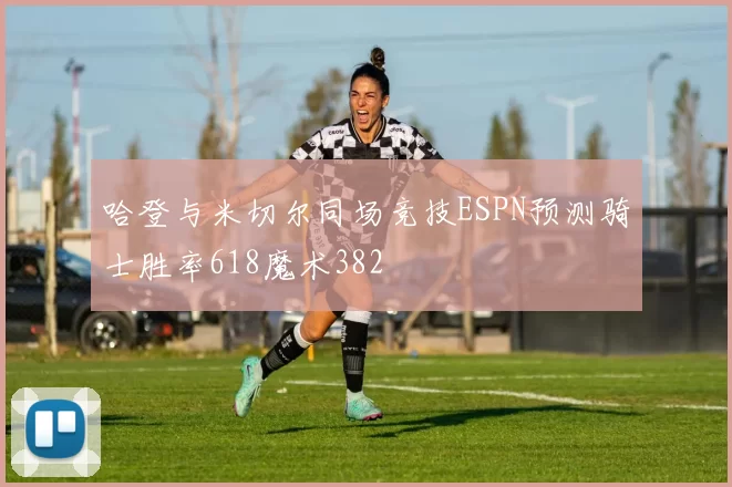 哈登与米切尔同场竞技ESPN预测骑士胜率618魔术382