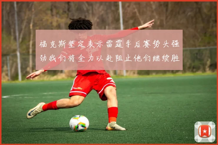福克斯坚定表示雷霆季后赛势头强劲我们将全力以赴阻止他们继续胜利