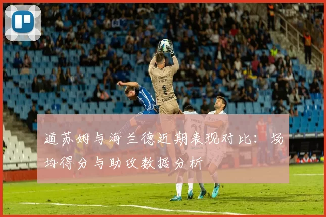 道苏姆与海兰德近期表现对比：场均得分与助攻数据分析